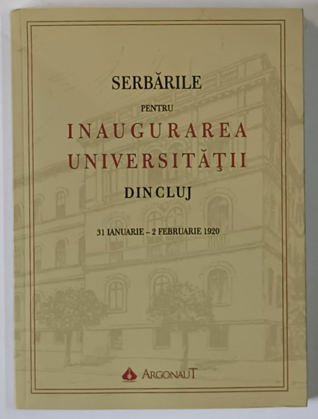 SERBARILE PENTRU INAUGURAREA UNIVERSITATII DIN CLUJ , 31 IANUARIE - 2 FEBRUARIE 1920 , cuvant introductiv de IOAN - AUREL POP , 2020 *EDTIE ANASTATICA