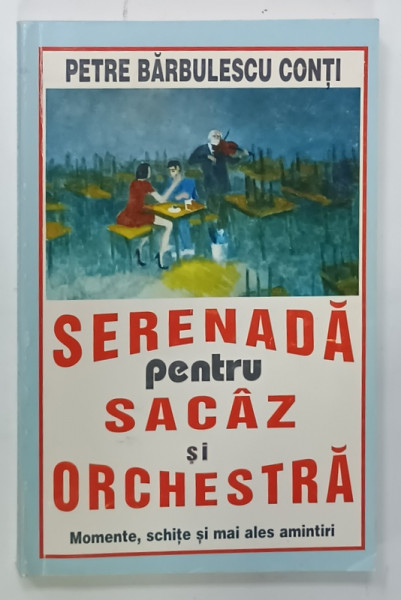 SERENADA PENTRU SACAZ SI ORCHESTRA , MOMENTE , SCHITE SI MAI ALES AMINTIRI  de PETRE BARBULESCU CONTI , 1996