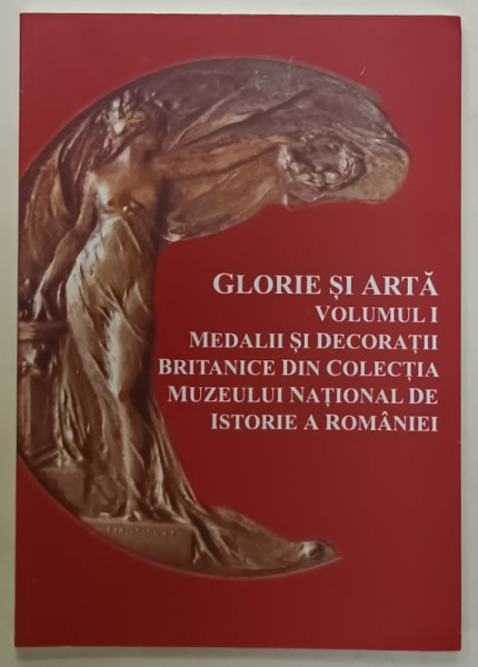 SERIA ' GLORIE SI ARTA '  VOLUMUL I  : MEDALII SI DECORATII BRITANICE DIN COLECTIA MUZEULUI NATIONAL DE ISTORIE A ROMANIEI  de MANUELA  - SALOMEEA ION , 2017