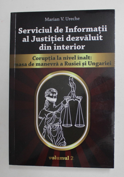 SERVICIUL DE INFORMATII AL JUSTITIEI DEZVALUIT DIN INTERIOR - CORUPTIA LA NIVEL INALT : MASA DE MANEVRA A RUSIEI SI UNGARIEI de MARIAN V. URECHE , VOLUMUL II , 2019