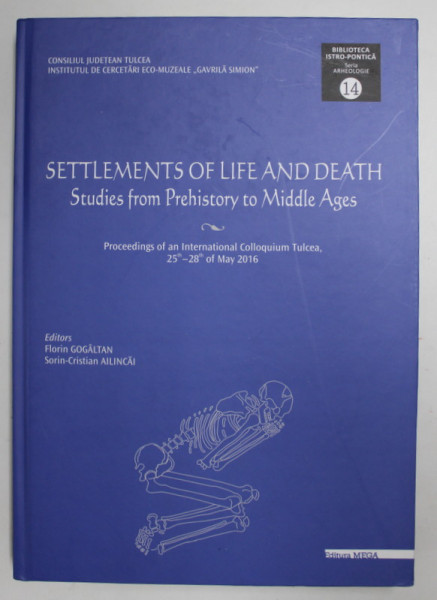 SETTLEMENTS OF LIFE AND DEATH - STUDIES FROM PREHISTORY TO MIDDLE AGES , editors FLORIN GOGALTAN and SORIN - CRISTIAN AILINCAI , INTERNATIONAL COLLOQUIUM TULCEA ,  2016