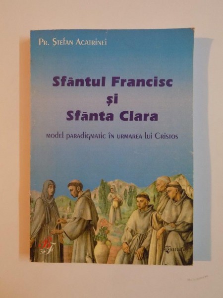 SFANTUL FRANCISC SI SFANTA CLARA , MODEL PARADIGMATIC IN URMAREA LUI CRISTOS de STEFAN ACATRINEI 2006