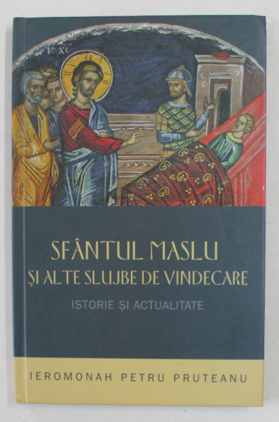 SFANTUL MASLU SI ALTE SLUJBE DE VINDECARE - ISTORIE SI ACTUALITATE de IEROMONAH PETRU PRUTEANU , 2016