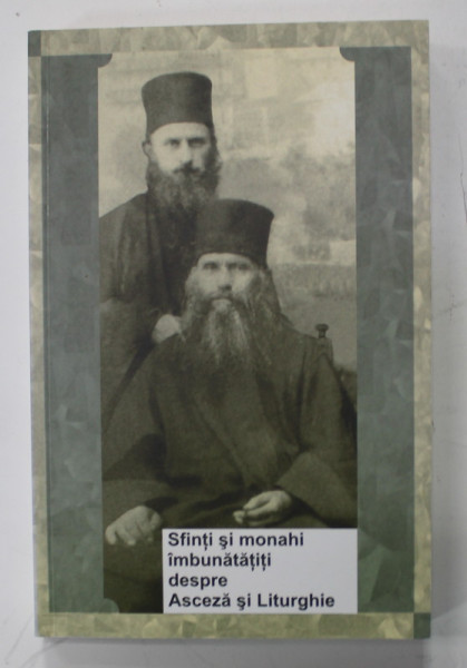 SFINTI SI MONAHI IMBUNATATITI DESPRE ASCEZA SI LITURGHIE , antologie de IEROMONAH BENEDICT STANCU , 2012