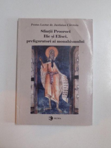 SFINTII PROOROCI ILIE SI ELISEI , PREFIGURATORI AI MONAHISMULUI de JUSTINIAN CARSTOIU , BUCURESTI 2005