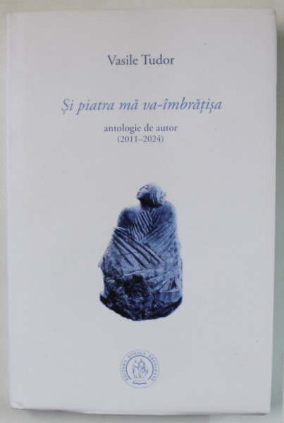 SI PIATRA MA VA - IMBRATISA de VASILE TUDOR , ANTOLOGIE DE AUTOR ( 2011 -2024  ), VERSURI , 2024