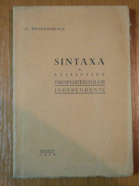 SINTAXA SI STILISTICA PROPOZITIUNILOR INDEPENDENTE de G. DRAGOMIRESCU, 1939 (CONTINE DEDICATIA AUTORULUI)