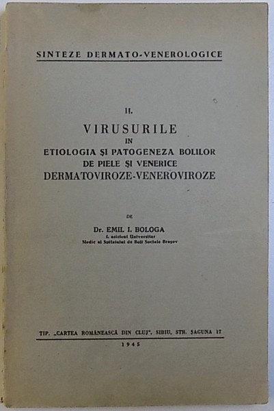 SINTEZE DERMATO - VENEROLOGICE , VOLUMUL II : VIRUSURILE IN ETIOLOGIA SI PATOGENEZA BOLILOR DE PIELE SI VENERICE DERMATO - VIROZE  - VENEROVIROZE de DR. EMIL I. BOLOGA , 1945