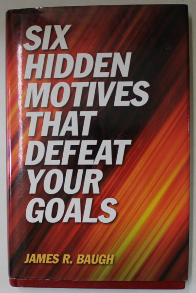 SIX HIDDEN MOTIVES THAT DEFEAT YOUR GOALS by JAMES R. BAUGH , 2007