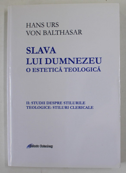 SLAVA LUI DUMNEZEU , O ESTETICA TEOLOGICA  de HANS URS VON BALTHASAR , VOLUMUL II : STUDII DESPRE STILURILE TEOLOGICE : STILURI  CLERICALE , 2018