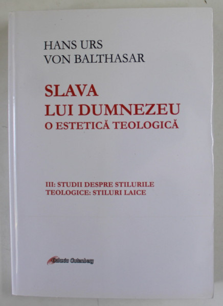 SLAVA LUI DUMNEZEU , O ESTETICA TEOLOGICA  de HANS URS VON BALTHASAR , VOLUMUL III : STUDII DESPRE STILURILE TEOLOGICE : STILURI LAICE , 2019