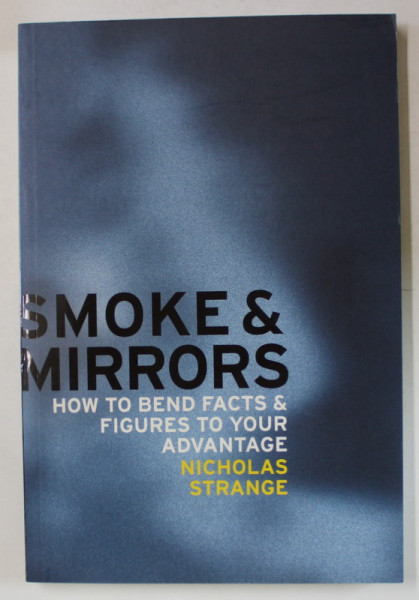 SMOKE AND MIRRORS , HOW TO BEND FACTS and FIGURES TO YOUR ADVANTAGE by NICHOLAS STRANGE , 2007