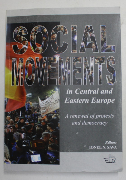 SOCIAL MOVEMENTS IN CENTRAL AND EASTERN EUROPE - A RENEVAL OF PROTESTS AND DEMOCRACY , editor IONEL N. SAVA , 2015