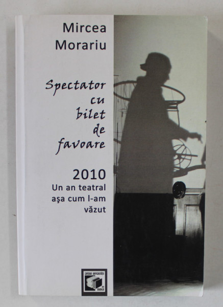 SPECTATOR CU BILET DE FAVOARE , 2010 , UN TEATRAL ASA CUM L -AM VAZUT de MIRCEA MORARIU , 2011 , DEDICATIE *