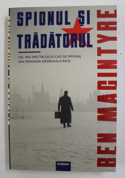 SPIONUL SI TRADATORUL - CEL MAI SPECTACULOS CAZ DE SPIONAJ DIN PERIOADA RAZBOIULUI RECE de BEN MACINTYRE , 2021