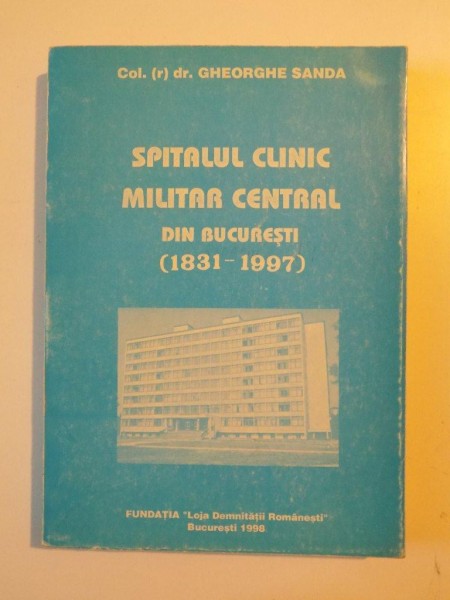 SPITALUL CLINIC MILITAR CENTRAL DIN BUCURESTI (1831 - 1997) de GHEORGHE SANDA , 1998