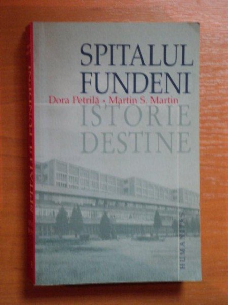 SPITALUL FUNDENI . ISTORIE , DESTINE de DORA PETRILA , MARTIN S. MARTIN , 2004