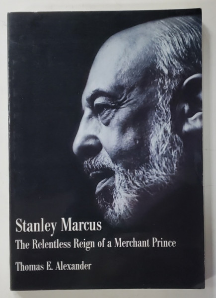 STANLEY MARCUS , THE RELENTLESS REIGN OF A MERCHANT PRINCE by THOMAS E. ALEXANDER , 2009