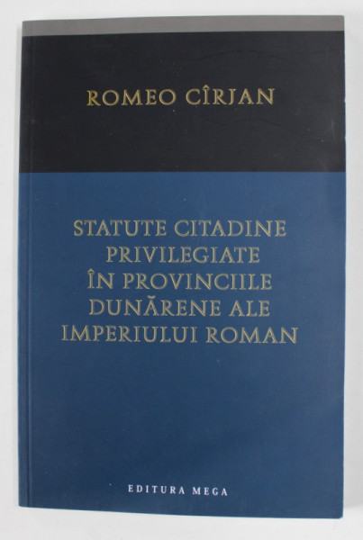 STATUTE CITADINE PRIVILEGIATE IN PROVINCIILE DUNARENE ALE IMPERIULUI ROMAN ( SEC. I - III P. CHR. ) de ROMEO CIRJAN , 2010