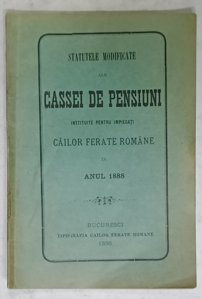 STATUTELE MODIFICATE ALE CASSEI DE PENSIUNI INSTITUITE PENTRU IMPIEGATII CAILOR FERATE ROMANE , IN ANUL 1888 , APARUTA  1896