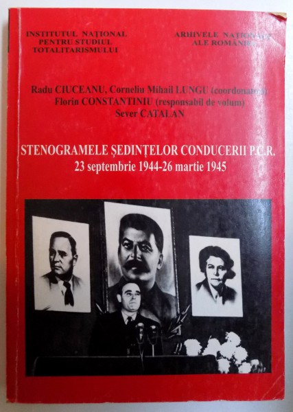 STENOGRAMELE SEDINTELOR CONDUCERII  P.C.R. - 24 SEPTEMBRIE 1944 -26 MARTIE 1945 de RADU CIUCEANU....SEVER CATALAN , 2003