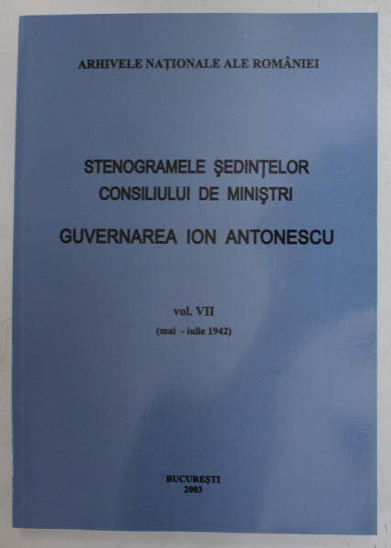 STENOGRAMELE SEDINTELOR . CONSILIUL DE MINISTRI . GUVERNAREA ION ANTONESCU VOL VII (MAI-IULIE 1942) de MARCEL-DUMITRU CIUCA , MARIA IGNAT , 2003