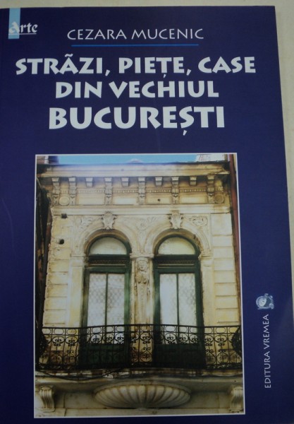 STRAZI,PIETE,CASE DIN VECHIUL BUCURESTI de CEZARA MUCENIC , 2004