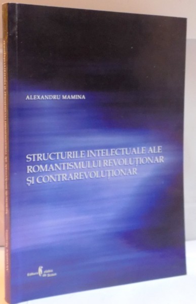 STRUCTURILE INTELECTUALE ALE ROMANTISMULUI REVOLUTIONAR SI CONTRAREVOLUTIONAR de ALEXANDRU MAMINA, 2007