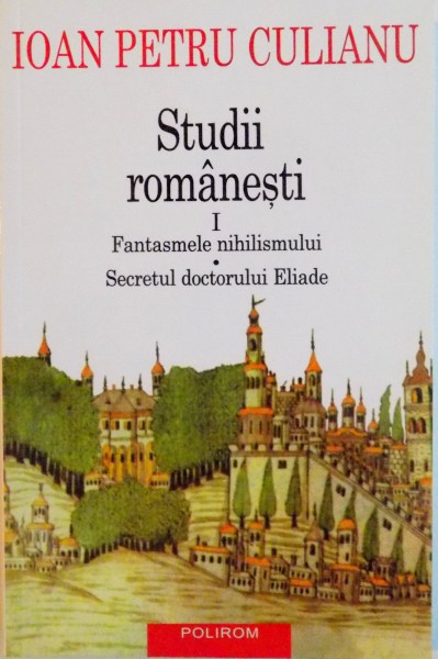 STUDII ROMANESTI, VOL. I, FANTASMELE NIHILISMULUI, SECRETUL DOCTORULUI ELIADE, EDITIA A II A de IOAN PETRU CULIANU, 2006