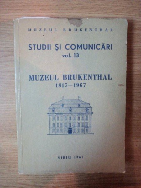 STUDII SI COMUNICARI , VOL. XIII , MUZEUL BRUKENTHAL 1817 - 1967 , Sibiu 1967