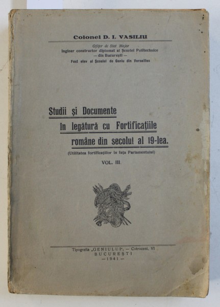 STUDII SI DOCUMENTE IN LEGATURA CU FORTIFICATIILE ROMANE DIN SECOLUL AL 19 - LEA , VOL. III de COLONEL D . I. VASILIU , 1941 , DEDICATIE*