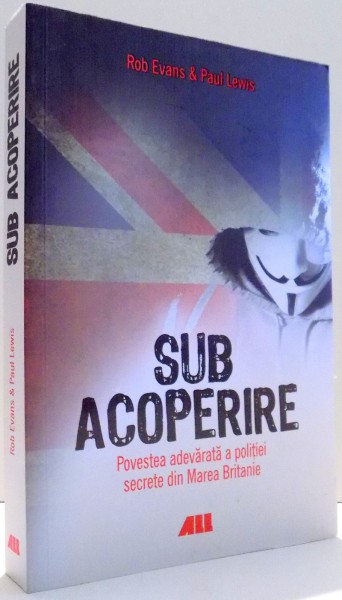 SUB ACOPERIRE, POVESTEA ADEVARATA A POLITIEI SECRETE DIN MAREA BRITANIE de ROB EVANS & PAUL LEWIS , 2016