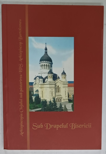 SUB DRAPELUL BISERICII , ARHIEPISCOPIA CLUJULUI SUB PASTORIREA I.P.S. ARHIEPISCOP  BARTOLOMEU , 2006