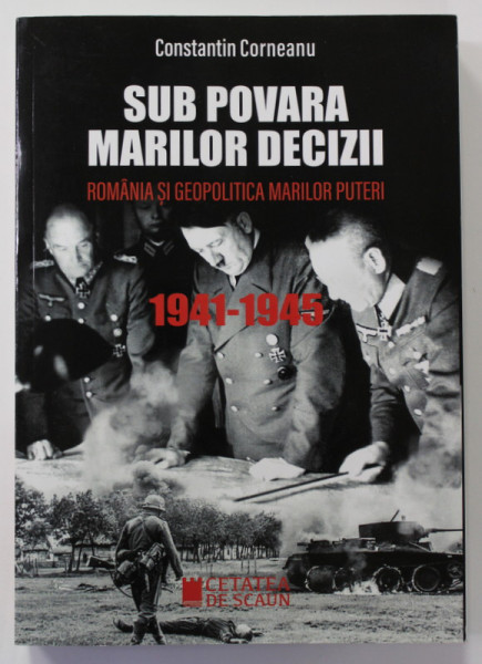 SUB POVARA MARILOR DECIZII - ROMANIA SI GEOPOLITOCA MARILOR PUTERI 1941- 1945 de CONSTANTIN CORNEANU , 2019