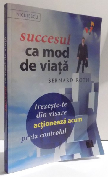 SUCCESUL CA MOD DE VIATA - TREZESTE- TE DIN VISARE, ACTIONEAZA ACUM , PREIA CONTROLUL de BERNARD ROTH , 2016