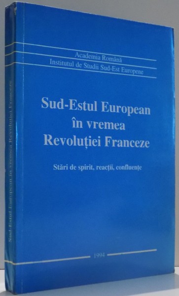 SUD-ESTUL EUROPEAN IN VREMEA REVOLUTIEI FRANCEZE , STARI DE SPIRIT , REACTII , CONFLUENTE de ALEXANDRU DUTU , 1994