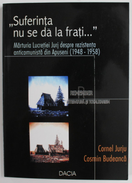 &quot;SUFERINTA NU SE DA LA FRATI&quot; , MARTURIA LUCRETIEI JURJ DESPRE REZISTENTA ANTICOMUNISTA DIN APUSENI (1948 - 1958) de CORNEL JURJU si COSMIN BUDEANCA , 2002