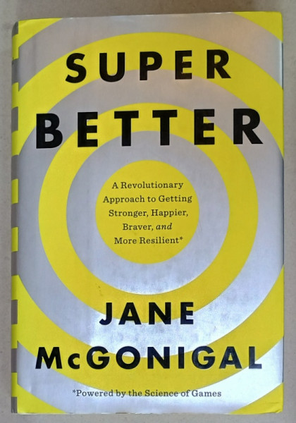 SUPER BETTER , A REVOLUTIONARY APPROACH TO GETTING STRONGER , HAPPIER , BRAVER , AND MORE RESILIENT by JANE McGONIGAL , 2015