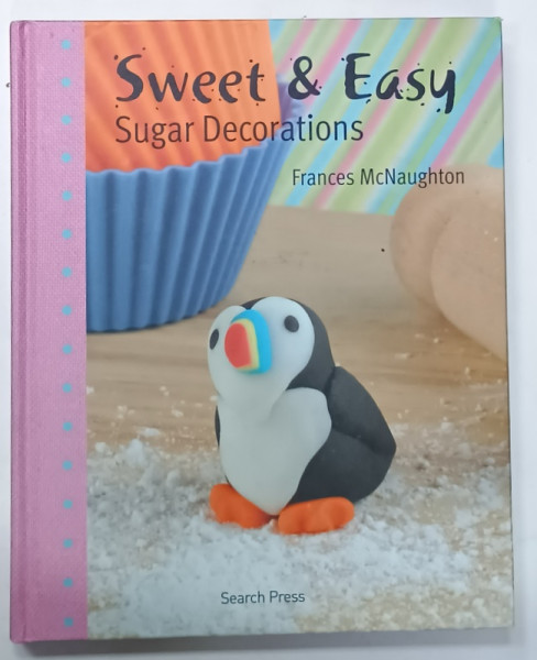 SWEET and EASY , SUGAR DECORATIONS by FRANCES McNAUGHTON , 2012