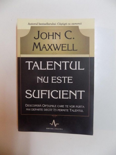 TALENTUL NU ESTE SUFICIENT , DESCOPERA OPTIUNILE CARE TE VOR PURTA MAI DEPARTE DECAT ITI PERMITE TALENTUL de JOHN C. MAXWELL , 2007