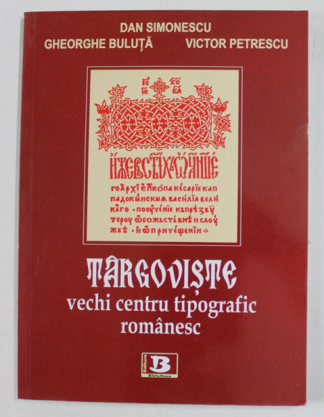 TARGOVISTE , VECHI CENTRU TIPOGRAFIC ROMANESC de DAN SIMIONESCU ...VICTOR PETRESCU , 2008