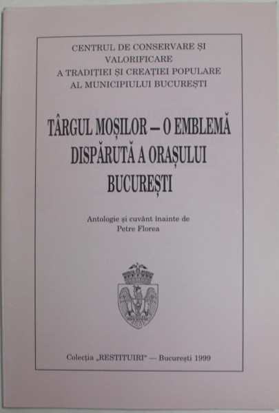 TARGUL MOSILOR - O EMBLEMA DISPARUTA A ORASULUI BUCURESTI , antologie de PETRE FLOREA , 1999