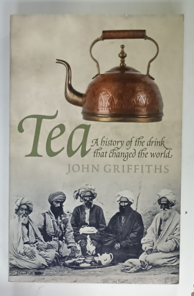 TEA , A  HISTORY OF THE DRINK THAT CHANGED THE WORLD by JOHN GRIFFITHS , 2011