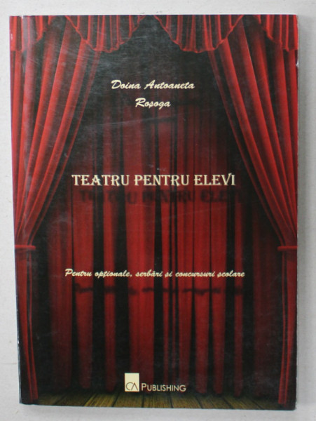 TEATRU PENTRU ELEVI de DOINA ANTOANETA ROSOGA , PENTRU OPTIONALE , SERBARI SI CONCURSURI SCOLARE , 2010