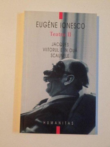 TEATRU , VOL. II  , JACQUES , VIITORUL E IN OUA , SCAUNELE de EUGENE IONESCO , 2002