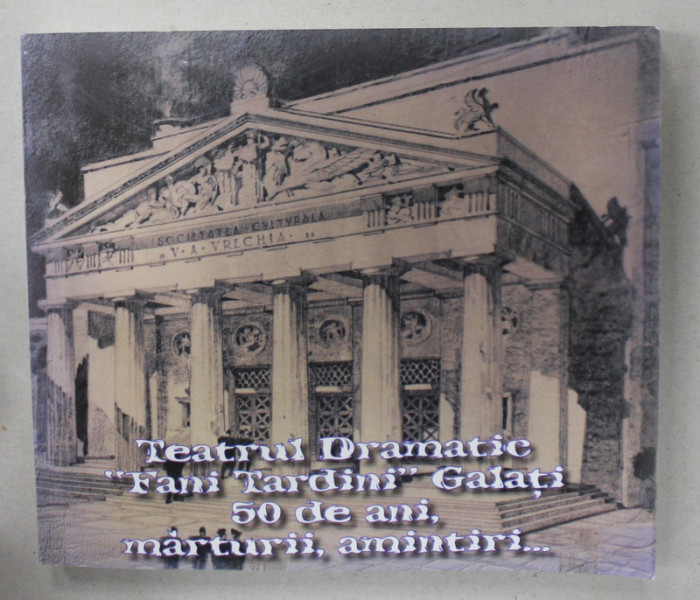 TEATRUL DRAMATIC ' FANI TARDINI ' GALATI , 50 DE ANI , MARTURII , AMINTIRI ...de MONA SANDU , 2005