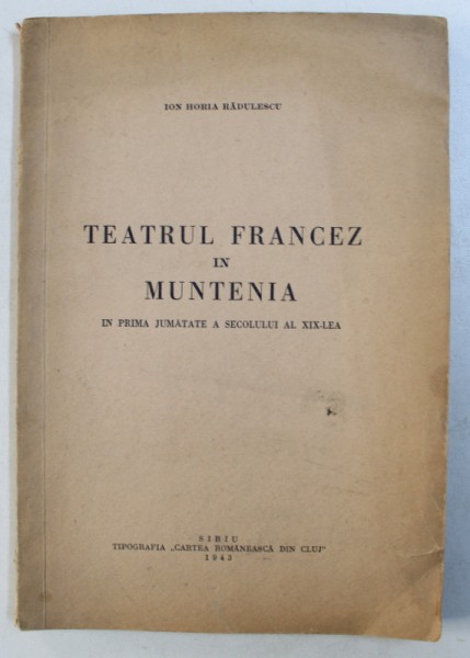 TEATRUL FRANCEZ IN MUNTENIA IN PRIMA JUMATATE A SECOLULUI AL XIX - LEA de ION HORIA RADULESCU , 1943 , DEDICATIE*