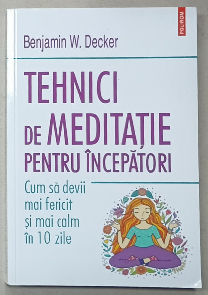 TEHNICI DE MEDITATIE PENTRU INCEPATORI , CUM SA DEVII MAI FERICIT SI MAI CALM IN 10 ZILE de BENJAMIN W. DECKER , 2021