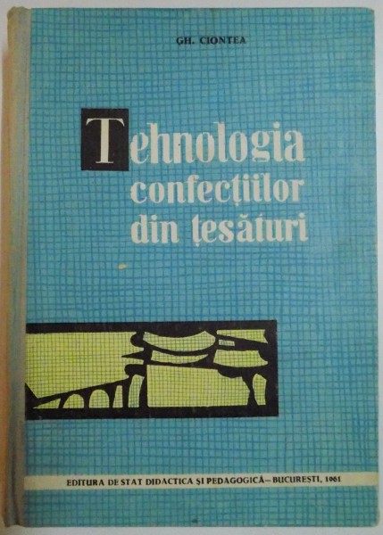 TEHNOLOGIA CONFECTIILOR DIN TESATURI , MANUAL PENTRU SCOLILE PROFESIONALE DE UCENICI de GH. CIONTEA , 1961