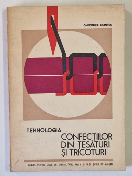 TEHNOLOGIA CONFECTIILOR DIN TESATURI SI TRICOTURI , MANUALPENTRU LICEE DE SPECIALITATE , ANII I , II , III SI SCOLI DE MAISTRI de GHEORGHE CIONTEA , 1973